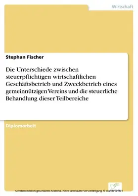 Fischer |  Die Unterschiede zwischen steuerpflichtigen wirtschaftlichen Geschäftsbetrieb und Zweckbetrieb eines gemeinnützigen Vereins und die steuerliche Behandlung dieser Teilbereiche | eBook | Sack Fachmedien