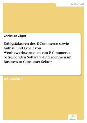 Jäger | Erfolgsfaktoren des E-Commerce sowie Aufbau und Erhalt von Wettbewerbsvorteilen von E-Commerce betreibenden Software-Unternehmen im Business-to-Consumer-Sektor | E-Book | sack.de