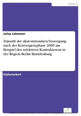 Lehmann |  Zukunft der akut-stationären Versorgung nach der Konvergenzphase 2009 am Beispiel des selektiven Kontrahierens in der Region Berlin Brandenburg | eBook | Sack Fachmedien
