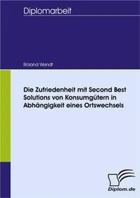 Wendt |  Die Zufriedenheit mit Second Best Solutions von Konsumgütern in Abhängigkeit eines Ortswechsels | Buch |  Sack Fachmedien