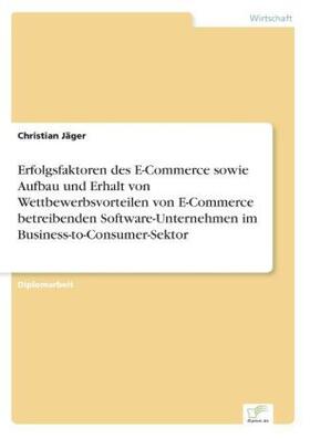 Jäger | Erfolgsfaktoren des E-Commerce sowie Aufbau und Erhalt von Wettbewerbsvorteilen von E-Commerce betreibenden Software-Unternehmen im Business-to-Consumer-Sektor | Buch | 978-3-8386-8176-4 | sack.de