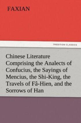 Faxian |  Chinese Literature Comprising the Analects of Confucius, the Sayings of Mencius, the Shi-King, the Travels of Fâ-Hien, and the Sorrows of Han | Buch |  Sack Fachmedien