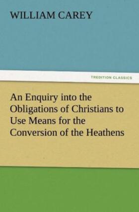 Carey |  An Enquiry into the Obligations of Christians to Use Means for the Conversion of the Heathens | Buch |  Sack Fachmedien
