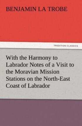 La Trobe |  With the Harmony to Labrador Notes of a Visit to the Moravian Mission Stations on the North-East Coast of Labrador | Buch |  Sack Fachmedien