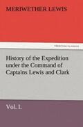 Lewis |  History of the Expedition under the Command of Captains Lewis and Clark, Vol. I. To the Sources of the Missouri, Thence Across the Rocky Mountains and Down the River Columbia to the Pacific Ocean. Performed During the Years 1804-5-6. | Buch |  Sack Fachmedien