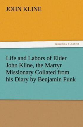 Kline |  Life and Labors of Elder John Kline, the Martyr Missionary Collated from his Diary by Benjamin Funk | Buch |  Sack Fachmedien