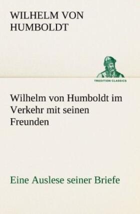Humboldt |  Wilhelm von Humboldt im Verkehr mit seinen Freunden - Eine Auslese seiner Briefe | Buch |  Sack Fachmedien