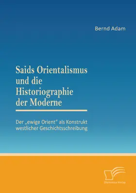 Adam |  Saids Orientalismus und die Historiographie der Moderne: Der "ewige Orient" als Konstrukt westlicher Geschichtsschreibung | eBook | Sack Fachmedien