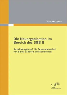 Ullrich |  Die Neuorganisation im Bereich des SGB II: Auswirkungen auf die Zusammenarbeit von Bund, Ländern und Kommunen | eBook | Sack Fachmedien