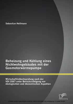 Hellmann |  Beheizung und Kühlung eines Nichtwohngebäudes mit der Gasmotorwärmepumpe: Wirtschaftlichkeitsprüfung nach der VDI 2067 unter Berücksichtigung von ökologischen und ökonomischen Aspekten | eBook | Sack Fachmedien