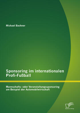 Bachner | Sponsoring im internationalen Profi-Fußball: Mannschafts- oder Veranstaltungssponsoring am Beispiel der Automobilwirtschaft | E-Book | sack.de