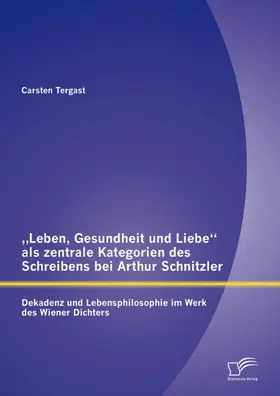 Tergast |  "Leben, Gesundheit und Liebe" als zentrale Kategorien des Schreibens bei Arthur Schnitzler: Dekadenz und Lebensphilosophie im Werk des Wiener Dichters | eBook | Sack Fachmedien