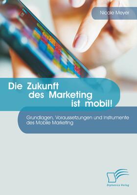 Meyer | Die Zukunft des Marketing ist mobil! Grundlagen, Voraussetzungen und Instrumente des Mobile Marketing | E-Book | sack.de