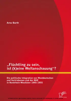 Barth |  „Flüchtling zu sein, ist (k)eine Weltanschauung“? Die politische Integration von Westdeutschen und Vertriebenen und der BHE in Nordrhein-Westfalen 1945-1955 | eBook | Sack Fachmedien
