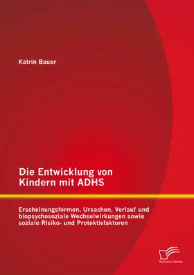 Bauer |  Die Entwicklung von Kindern mit ADHS: Erscheinungsformen, Ursachen, Verlauf und biopsychosoziale Wechselwirkungen sowie soziale Risiko- und Protektivfaktoren | eBook | Sack Fachmedien
