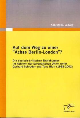 Ludwig |  Auf dem Weg zu einer "Achse Berlin-London"? - Die deutsch-britischen Beziehungen im Rahmen der Europäischen Union unter Gerhard Schröder und Tony Blair (1998-2002) | Buch |  Sack Fachmedien