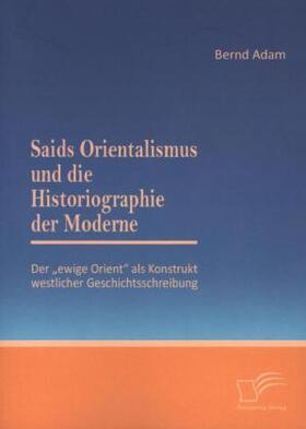 Adam |  Saids Orientalismus und die Historiographie der Moderne: Der "ewige Orient" als Konstrukt westlicher Geschichtsschreibung | Buch |  Sack Fachmedien