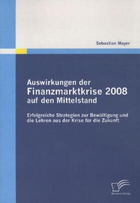 Mayer | Auswirkungen der Finanzmarktkrise 2008 auf den Mittelstand: Erfolgreiche Strategien zur Bewältigung und die Lehren aus der Krise für die Zukunft | Buch | 978-3-8428-6883-0 | sack.de