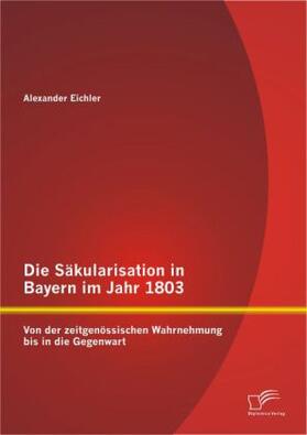 Eichler |  Die Säkularisation in Bayern im Jahr 1803: Von der zeitgenössischen Wahrnehmung bis in die Gegenwart | Buch |  Sack Fachmedien