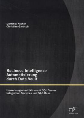 Garbsch / Kroner |  Business Intelligence Automatisierung durch Data Vault: Umsetzungen mit Microsoft SQL Server Integration Services und SAS Base | Buch |  Sack Fachmedien