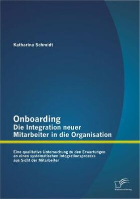 Schmidt |  Onboarding - Die Integration neuer Mitarbeiter in die Organisation: Eine qualitative Untersuchung zu den Erwartungen an einen systematischen Integrationsprozess aus Sicht der Mitarbeiter | Buch |  Sack Fachmedien