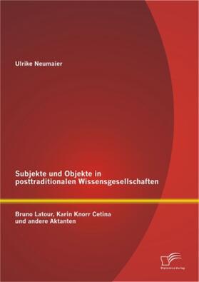 Neumaier |  Subjekte und Objekte in posttraditionalen Wissensgesellschaften: Bruno Latour, Karin Knorr Cetina und andere Aktanten | Buch |  Sack Fachmedien