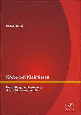 Fischer | Krebs bei Kleintieren: Behandlung und Prävention durch Pflanzenwirkstoffe | Buch | 978-3-8428-8451-9 | sack.de