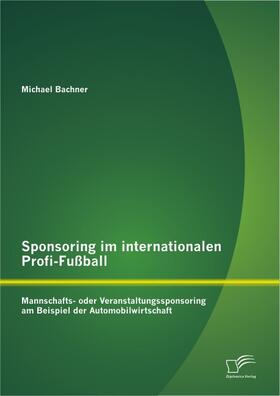 Bachner | Sponsoring im internationalen Profi-Fußball: Mannschafts- oder Veranstaltungssponsoring am Beispiel der Automobilwirtschaft | Buch | 978-3-8428-8496-0 | sack.de