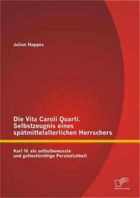Happes |  Die Vita Caroli Quarti. Selbstzeugnis eines spätmittelalterlichen Herrschers: Karl IV. als selbstbewusste und gottesfürchtige Persönlichkeit | Buch |  Sack Fachmedien