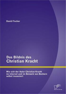 Fischer |  Das Bildnis des Christian Kracht: Wie sich der Autor Christian Kracht im Internet und im Beiwerk von Büchern selbst inszeniert | Buch |  Sack Fachmedien