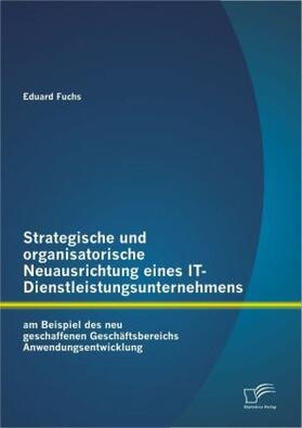 Fuchs |  Strategische und organisatorische Neuausrichtung eines IT-Dienstleistungsunternehmens am Beispiel des neu geschaffenen Geschäftsbereichs Anwendungsentwicklung | Buch |  Sack Fachmedien