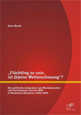 Barth |  "Flüchtling zu sein, ist (k)eine Weltanschauung"? Die politische Integration von Westdeutschen und Vertriebenen und der BHE in Nordrhein-Westfalen 1945-1955 | Buch |  Sack Fachmedien