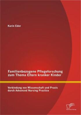 Eder |  Familienbezogene Pflegeforschung zum Thema Eltern kranker Kinder: Verbindung von Wissenschaft und Praxis durch Advanced Nursing Practice | Buch |  Sack Fachmedien