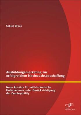 Braun |  Ausbildungsmarketing zur erfolgreichen Nachwuchsbeschaffung: Neue Ansätze für mittelständische Unternehmen unter Berücksichtigung der Employability | Buch |  Sack Fachmedien