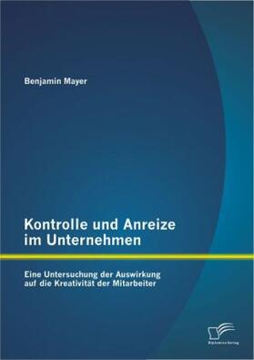 Mayer |  Kontrolle und Anreize im Unternehmen: Eine Untersuchung der Auswirkung auf die Kreativität der Mitarbeiter | Buch |  Sack Fachmedien