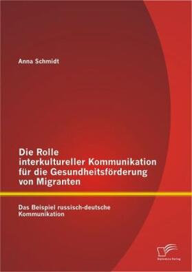 Schmidt |  Die Rolle interkultureller Kommunikation für die Gesundheitsförderung von Migranten: Das Beispiel russisch-deutsche Kommunikation | Buch |  Sack Fachmedien