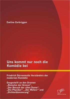 Zurbriggen |  Uns kommt nur noch die Komödie bei: Friedrich Dürrenmatts Verständnis der modernen Komödie - Dargestellt an den Dramen "Romulus der Grosse", "Der Besuch der alten Dame", "Die Physiker", "Der Meteor" und "Dichterdämmerung" | Buch |  Sack Fachmedien
