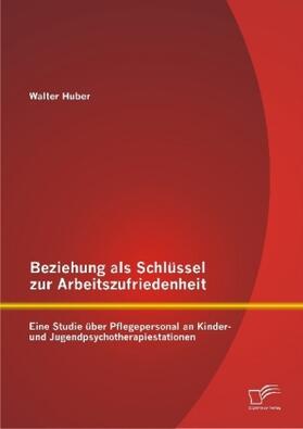 Huber |  Beziehung als Schlüssel zur Arbeitszufriedenheit: Eine Studie über Pflegepersonal an Kinder- und Jugendpsychotherapiestationen | Buch |  Sack Fachmedien