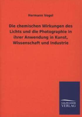 Vogel |  Die chemischen Wirkungen des Lichts und die Photographie in ihrer Anwendung in Kunst, Wissenschaft und Industrie | Buch |  Sack Fachmedien
