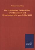 Achilles |  Die Preußischen Gesetze über Grundeigentum und Hypothekenrecht vom 5. Mai 1872 | Buch |  Sack Fachmedien