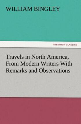 Bingley |  Travels in North America, From Modern Writers With Remarks and Observations, Exhibiting a Connected View of the Geography and Present State of that Quarter of the Globe | Buch |  Sack Fachmedien