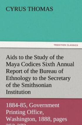 Thomas |  Aids to the Study of the Maya Codices Sixth Annual Report of the Bureau of Ethnology to the Secretary of the Smithsonian Institution, 1884-85, Government Printing Office, Washington, 1888, pages 253-372 | Buch |  Sack Fachmedien