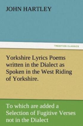 Hartley |  Yorkshire Lyrics Poems written in the Dialect as Spoken in the West Riding of Yorkshire. To which are added a Selection of Fugitive Verses not in the Dialect | Buch |  Sack Fachmedien