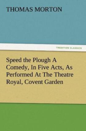 Morton |  Speed the Plough A Comedy, In Five Acts, As Performed At The Theatre Royal, Covent Garden | Buch |  Sack Fachmedien