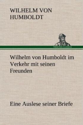Humboldt |  Wilhelm von Humboldt im Verkehr mit seinen Freunden - Eine Auslese seiner Briefe | Buch |  Sack Fachmedien