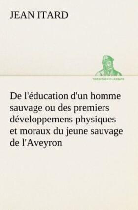 Itard |  De l'éducation d'un homme sauvage ou des premiers développemens physiques et moraux du jeune sauvage de l'Aveyron | Buch |  Sack Fachmedien