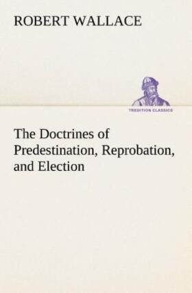 Wallace |  The Doctrines of Predestination, Reprobation, and Election | Buch |  Sack Fachmedien