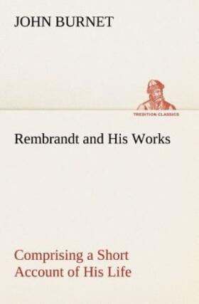 Burnet |  Rembrandt and His Works Comprising a Short Account of His Life; with a Critical Examination into His Principles and Practice of Design, Light, Shade, and Colour. Illustrated by Examples from the Etchings of Rembrandt. | Buch |  Sack Fachmedien