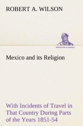 Wilson |  Mexico and its Religion With Incidents of Travel in That Country During Parts of the Years 1851-52-53-54, and Historical Notices of Events Connected With Places Visited | Buch |  Sack Fachmedien