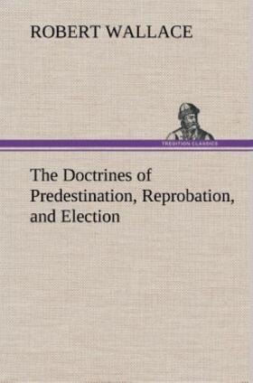 Wallace |  The Doctrines of Predestination, Reprobation, and Election | Buch |  Sack Fachmedien